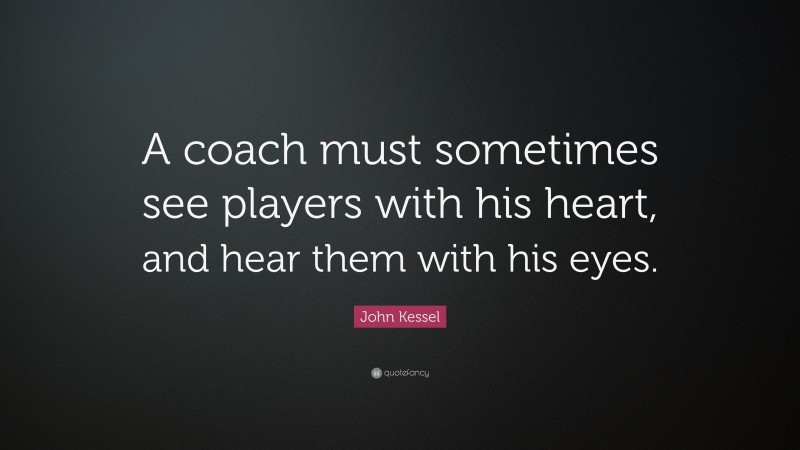 John Kessel Quote: “A coach must sometimes see players with his heart, and hear them with his eyes.”