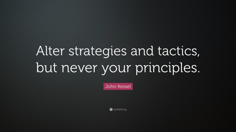 John Kessel Quote: “Alter strategies and tactics, but never your principles.”