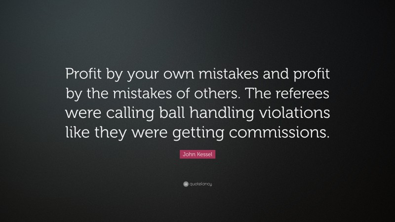 John Kessel Quote: “Profit by your own mistakes and profit by the mistakes of others. The referees were calling ball handling violations like they were getting commissions.”