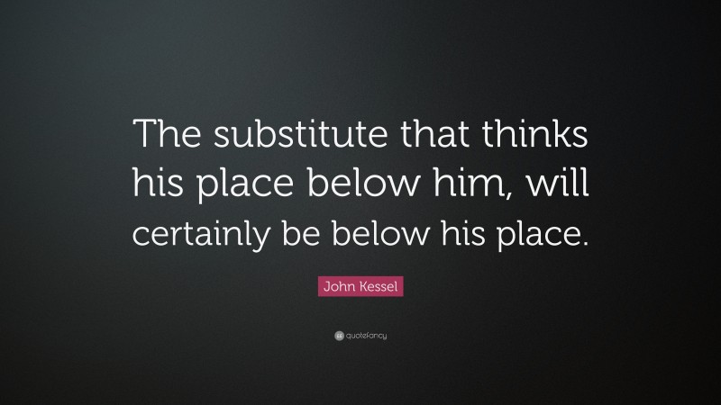 John Kessel Quote: “The substitute that thinks his place below him, will certainly be below his place.”