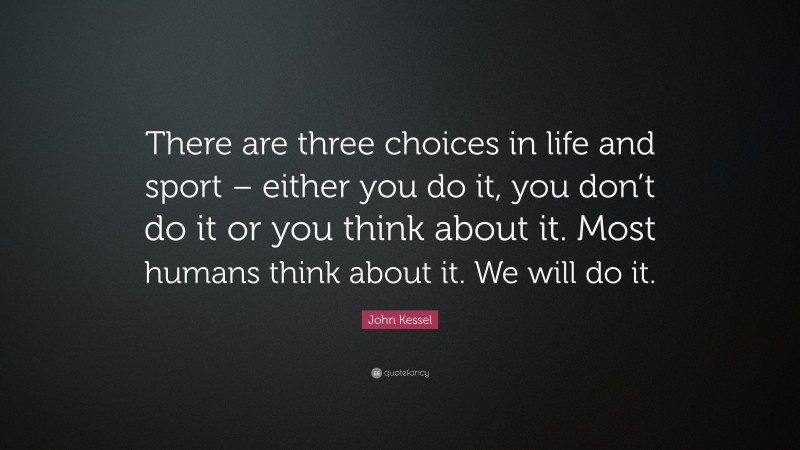 John Kessel Quote: “There are three choices in life and sport – either you do it, you don’t do it or you think about it. Most humans think about it. We will do it.”