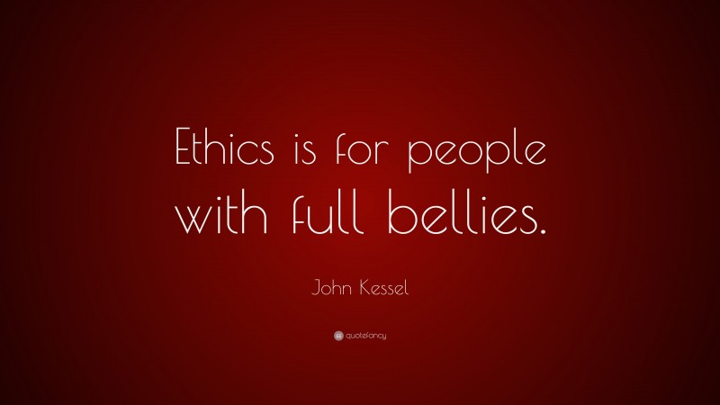 John Kessel Quote: “Ethics is for people with full bellies.”