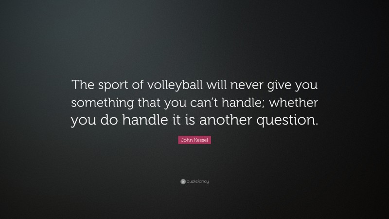 John Kessel Quote: “The sport of volleyball will never give you something that you can’t handle; whether you do handle it is another question.”