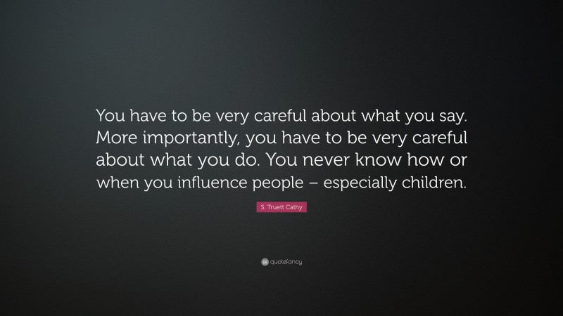 S. Truett Cathy Quote: “You have to be very careful about what you say. More importantly, you have to be very careful about what you do. You never know how or when you influence people – especially children.”