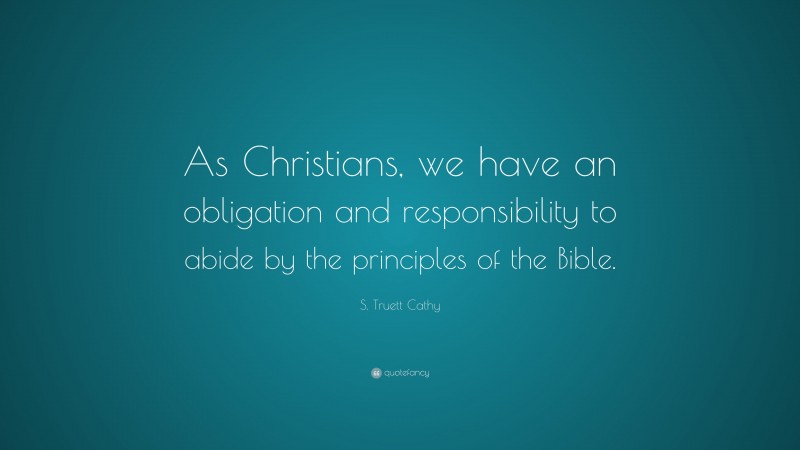 S. Truett Cathy Quote: “As Christians, we have an obligation and responsibility to abide by the principles of the Bible.”