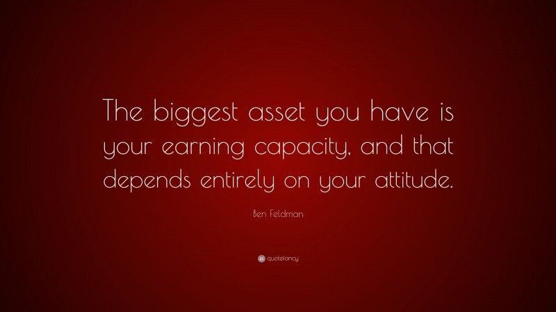 Ben Feldman Quote: “The biggest asset you have is your earning capacity, and that depends entirely on your attitude.”