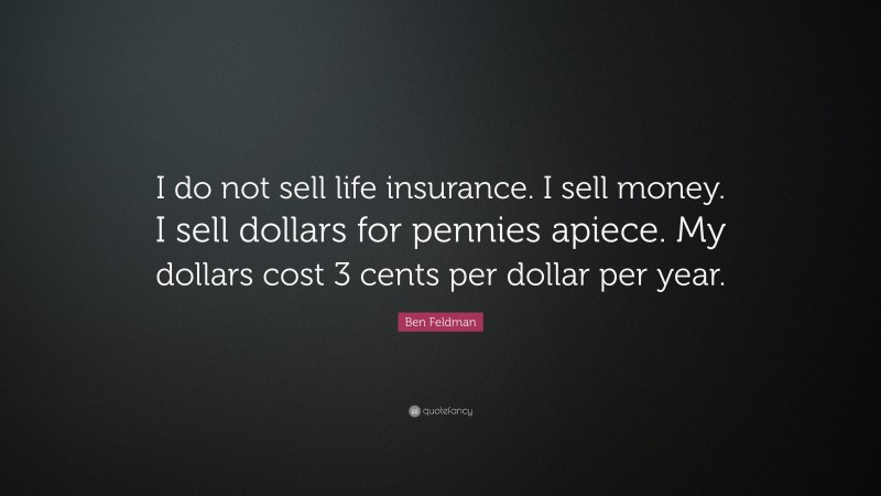 Ben Feldman Quote: “I do not sell life insurance. I sell money. I sell dollars for pennies apiece. My dollars cost 3 cents per dollar per year.”