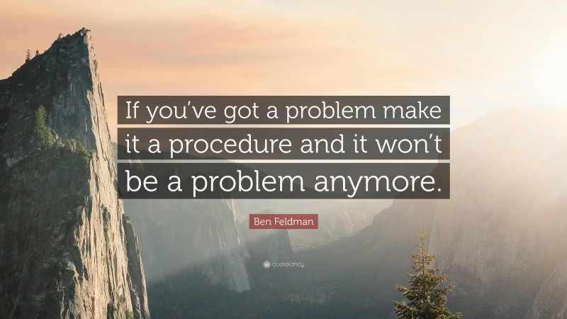 Ben Feldman Quote: “If you’ve got a problem make it a procedure and it won’t be a problem anymore.”