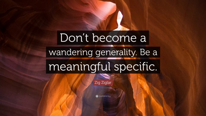 Zig Ziglar Quote: “Don’t become a wandering generality. Be a meaningful specific.”
