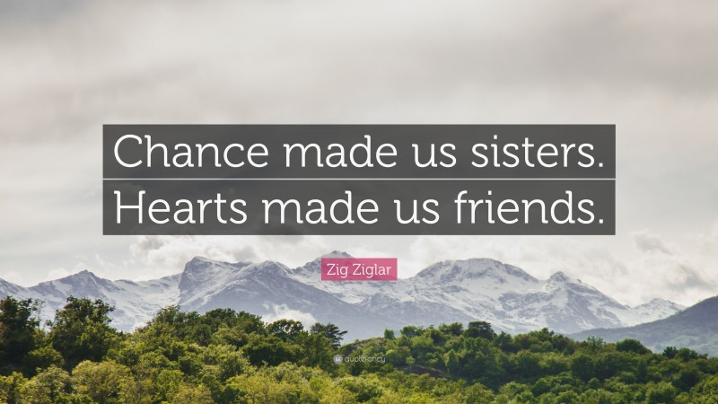 Zig Ziglar Quote: “Chance made us sisters. Hearts made us friends.”