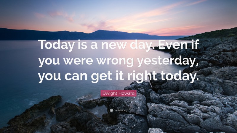 Dwight Howard Quote: “Today is a new day. Even if you were wrong yesterday, you can get it right today.”