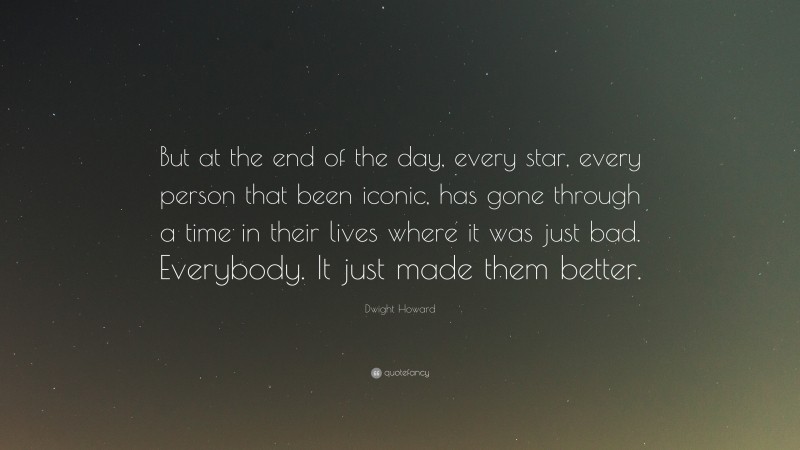 Dwight Howard Quote: “But at the end of the day, every star, every person that been iconic, has gone through a time in their lives where it was just bad. Everybody. It just made them better.”
