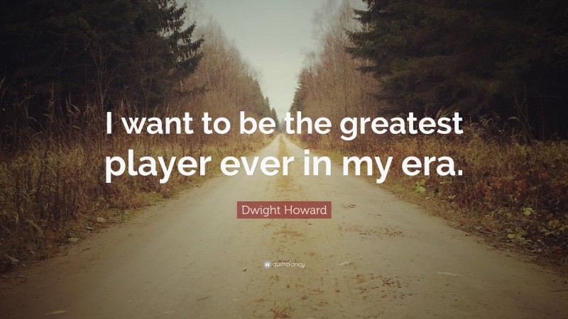 Dwight Howard Quote: “I want to be the greatest player ever in my era.”