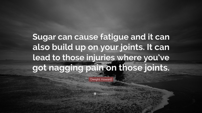 Dwight Howard Quote: “Sugar can cause fatigue and it can also build up on your joints. It can lead to those injuries where you’ve got nagging pain on those joints.”