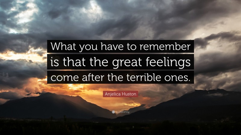 Anjelica Huston Quote: “What you have to remember is that the great feelings come after the terrible ones.”