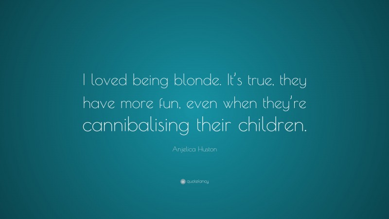 Anjelica Huston Quote: “I loved being blonde. It’s true, they have more fun, even when they’re cannibalising their children.”