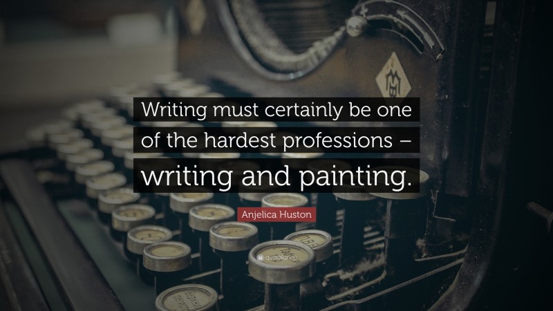 Anjelica Huston Quote: “Writing must certainly be one of the hardest professions – writing and painting.”
