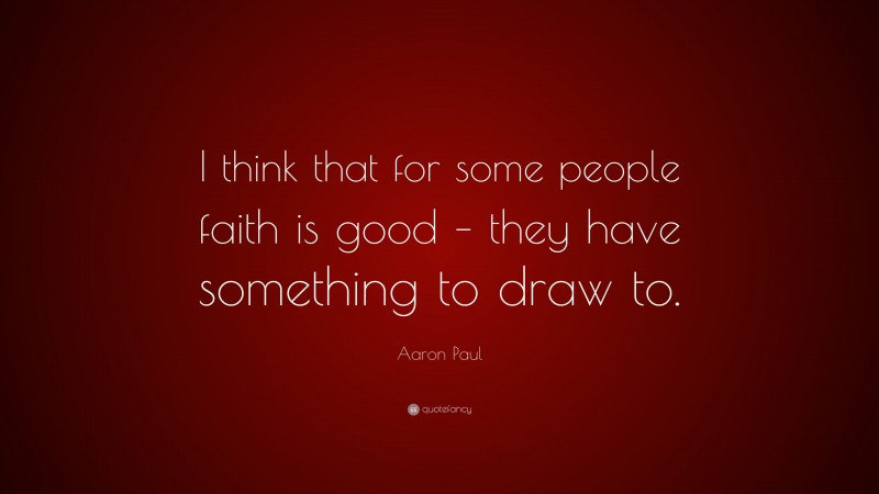 Aaron Paul Quote: “I think that for some people faith is good – they have something to draw to.”