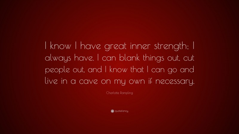 Charlotte Rampling Quote: “I know I have great inner strength; I always have. I can blank things out, cut people out, and I know that I can go and live in a cave on my own if necessary.”