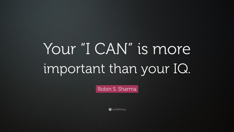 Robin S. Sharma Quote: “Your “I CAN” is more important than your IQ.”
