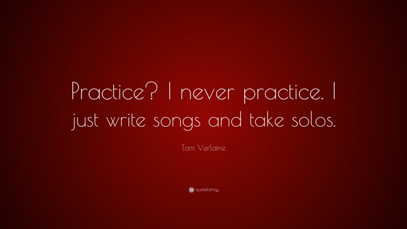 Tom Verlaine Quote: “Practice? I never practice. I just write songs and take solos.”