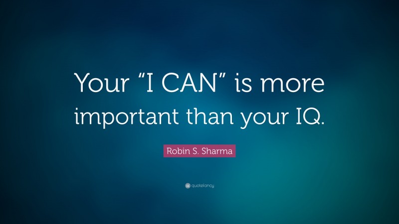 Robin S. Sharma Quote: “Your “I CAN” is more important than your IQ.”
