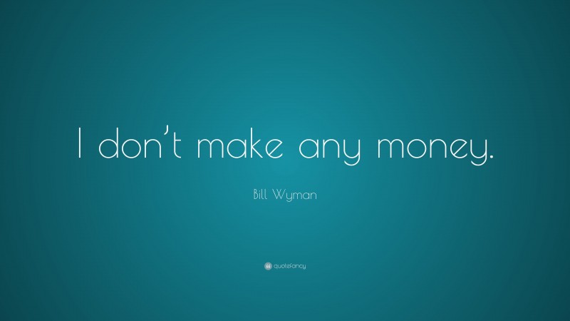 Bill Wyman Quote: “I don’t make any money.”