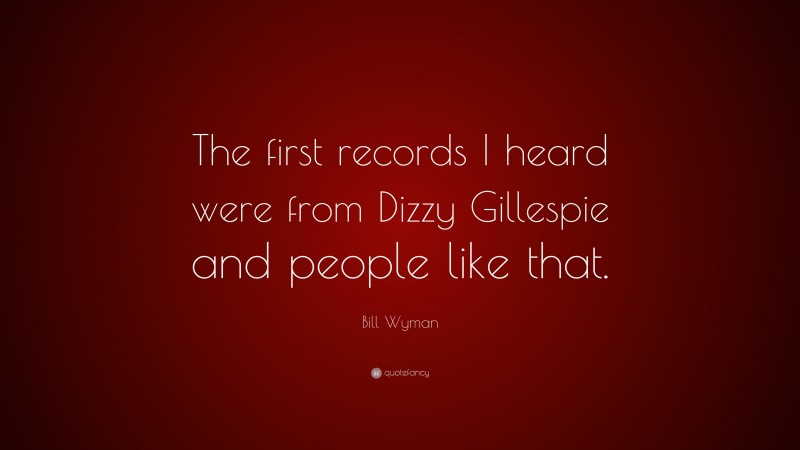 Bill Wyman Quote: “The first records I heard were from Dizzy Gillespie and people like that.”