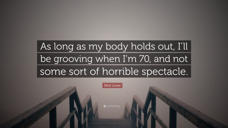 Nick Lowe Quote: “As long as my body holds out, I’ll be grooving when I’m 70, and not some sort of horrible spectacle.”