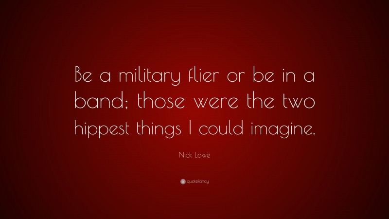 Nick Lowe Quote: “Be a military flier or be in a band; those were the two hippest things I could imagine.”