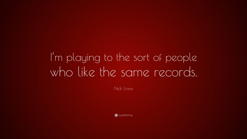 Nick Lowe Quote: “I’m playing to the sort of people who like the same records.”