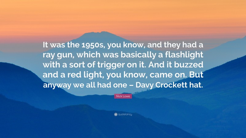 Nick Lowe Quote: “It was the 1950s, you know, and they had a ray gun, which was basically a flashlight with a sort of trigger on it. And it buzzed and a red light, you know, came on. But anyway we all had one – Davy Crockett hat.”