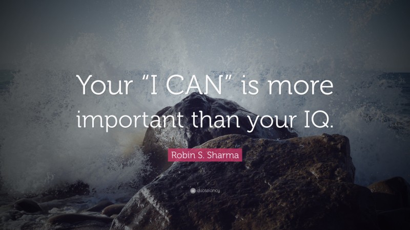 Robin S. Sharma Quote: “Your “I CAN” is more important than your IQ.”