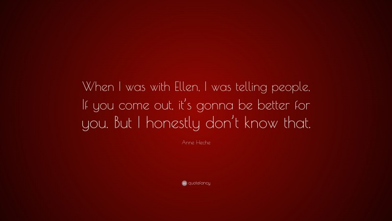 Anne Heche Quote: “When I was with Ellen, I was telling people, If you come out, it’s gonna be better for you. But I honestly don’t know that.”