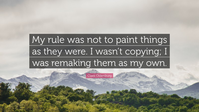 Claes Oldenburg Quote: “My rule was not to paint things as they were. I wasn’t copying; I was remaking them as my own.”