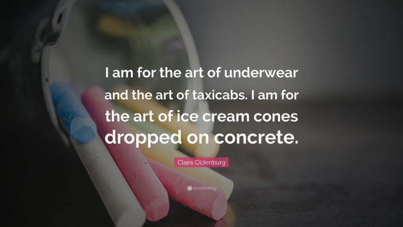 Claes Oldenburg Quote: “I am for the art of underwear and the art of taxicabs. I am for the art of ice cream cones dropped on concrete.”