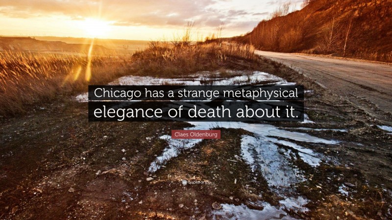 Claes Oldenburg Quote: “Chicago has a strange metaphysical elegance of death about it.”