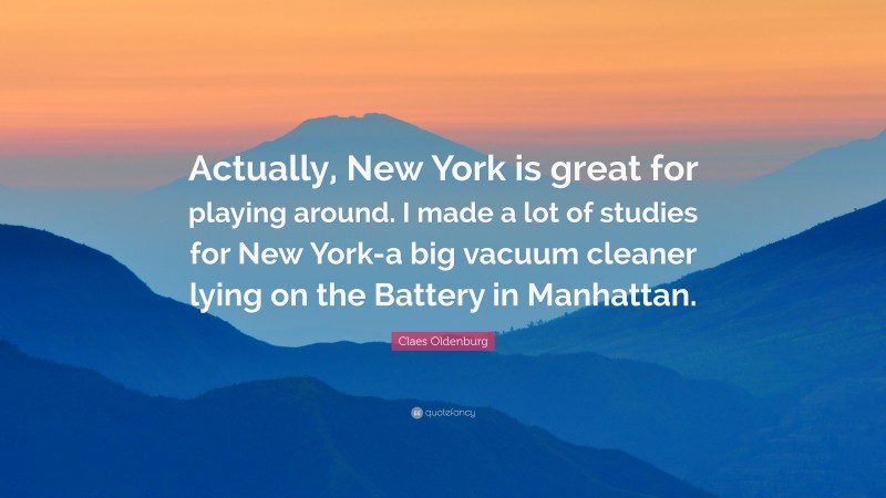 Claes Oldenburg Quote: “Actually, New York is great for playing around. I made a lot of studies for New York-a big vacuum cleaner lying on the Battery in Manhattan.”