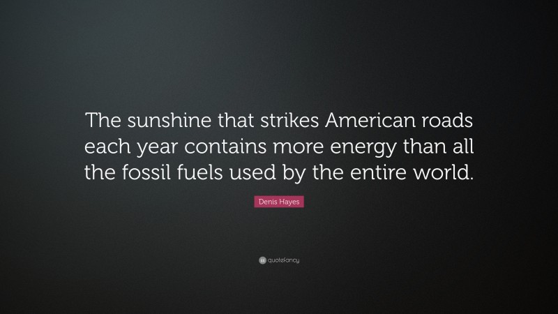 Denis Hayes Quote: “The sunshine that strikes American roads each year contains more energy than all the fossil fuels used by the entire world.”