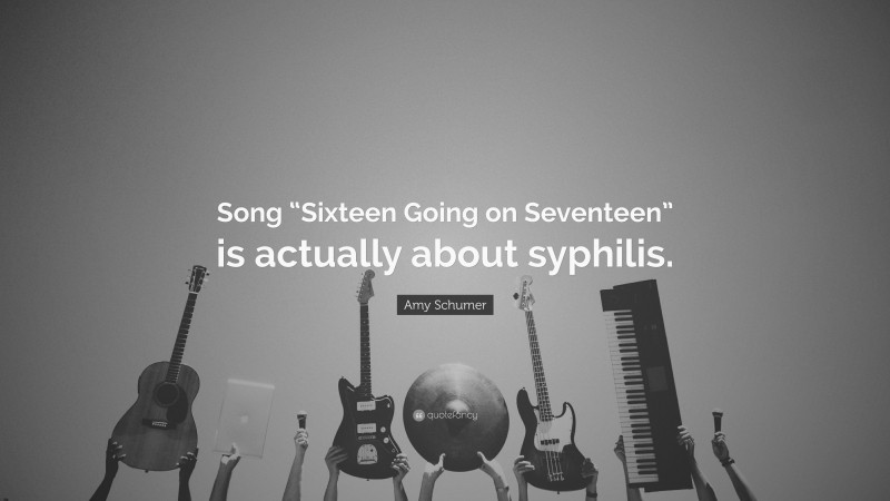 Amy Schumer Quote: “Song “Sixteen Going on Seventeen” is actually about syphilis.”