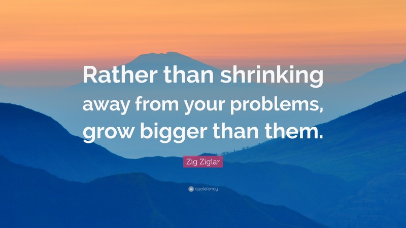 Zig Ziglar Quote: “Rather than shrinking away from your problems, grow bigger than them.”