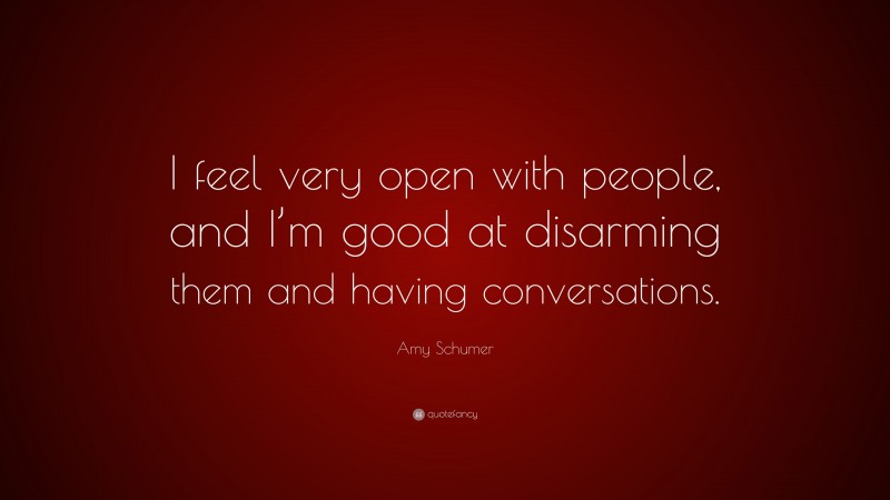 Amy Schumer Quote: “I feel very open with people, and I’m good at disarming them and having conversations.”