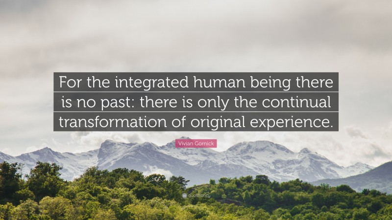 Vivian Gornick Quote: “For the integrated human being there is no past: there is only the continual transformation of original experience.”