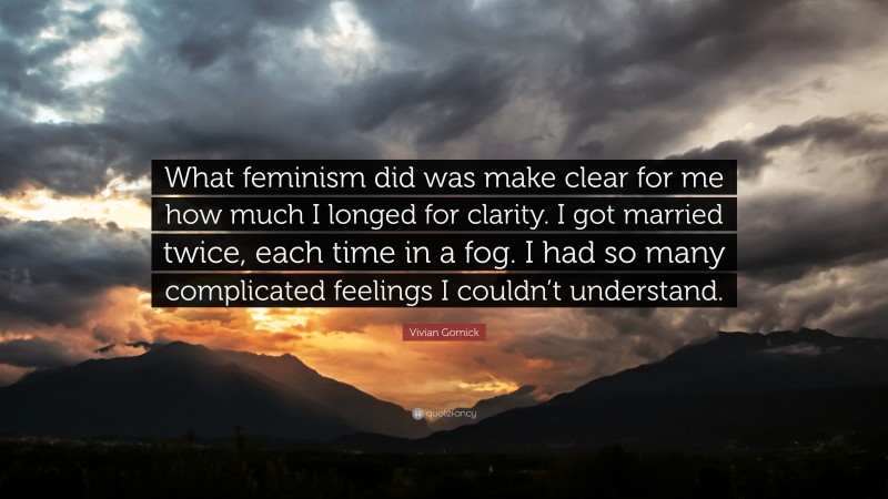 Vivian Gornick Quote: “What feminism did was make clear for me how much I longed for clarity. I got married twice, each time in a fog. I had so many complicated feelings I couldn’t understand.”