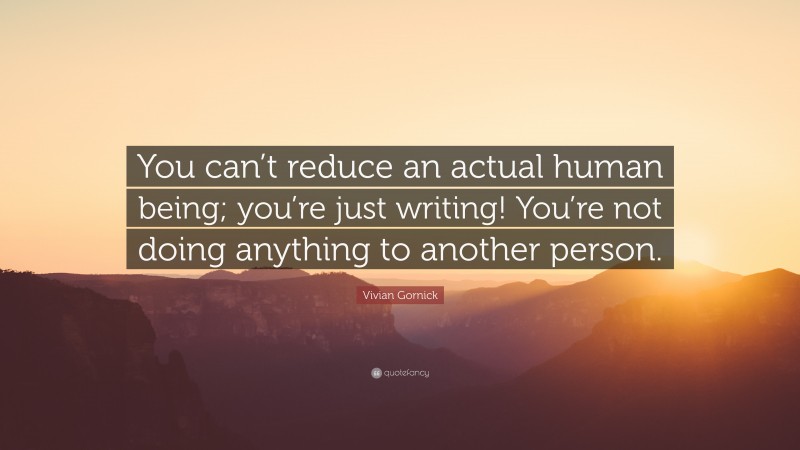 Vivian Gornick Quote: “You can’t reduce an actual human being; you’re just writing! You’re not doing anything to another person.”