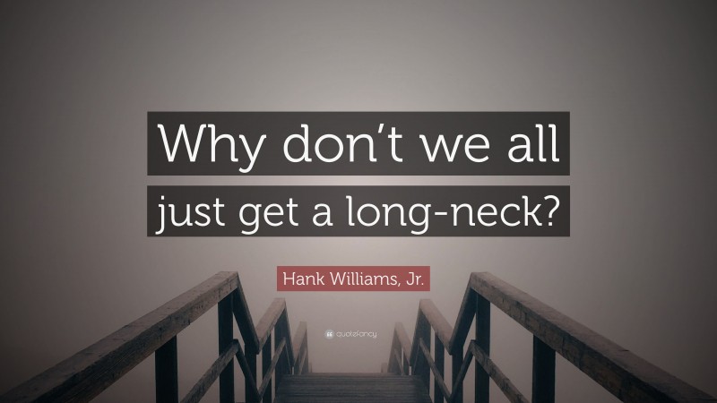 Hank Williams, Jr. Quote: “Why don’t we all just get a long-neck?”