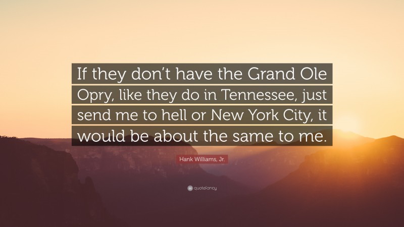 Hank Williams, Jr. Quote: “If they don’t have the Grand Ole Opry, like they do in Tennessee, just send me to hell or New York City, it would be about the same to me.”