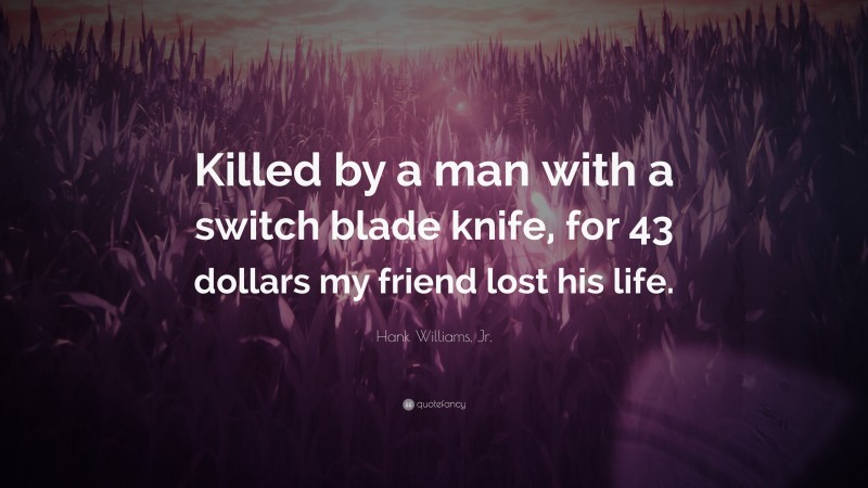 Hank Williams, Jr. Quote: “Killed by a man with a switch blade knife, for 43 dollars my friend lost his life.”