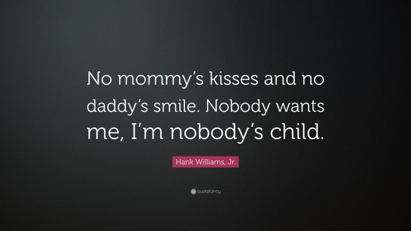 Hank Williams, Jr. Quote: “No mommy’s kisses and no daddy’s smile. Nobody wants me, I’m nobody’s child.”
