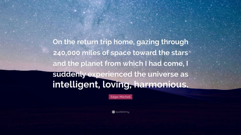 Edgar Mitchell Quote: “On the return trip home, gazing through 240,000 miles of space toward the stars and the planet from which I had come, I suddenly experienced the universe as intelligent, loving, harmonious.”